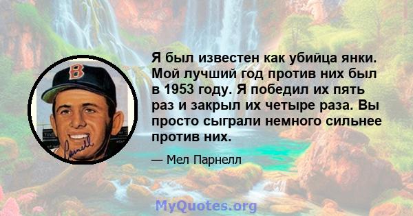 Я был известен как убийца янки. Мой лучший год против них был в 1953 году. Я победил их пять раз и закрыл их четыре раза. Вы просто сыграли немного сильнее против них.