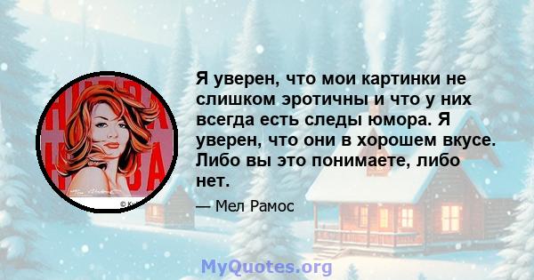 Я уверен, что мои картинки не слишком эротичны и что у них всегда есть следы юмора. Я уверен, что они в хорошем вкусе. Либо вы это понимаете, либо нет.