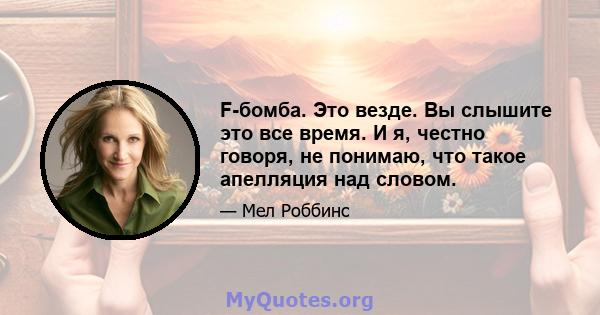 F-бомба. Это везде. Вы слышите это все время. И я, честно говоря, не понимаю, что такое апелляция над словом.