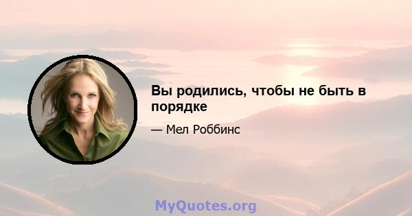 Вы родились, чтобы не быть в порядке