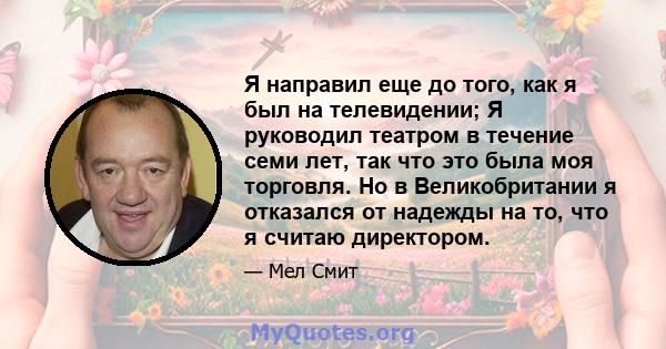 Я направил еще до того, как я был на телевидении; Я руководил театром в течение семи лет, так что это была моя торговля. Но в Великобритании я отказался от надежды на то, что я считаю директором.