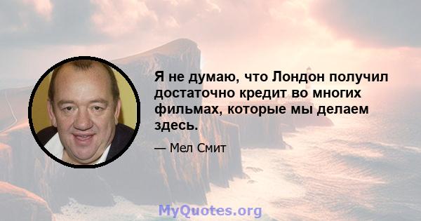 Я не думаю, что Лондон получил достаточно кредит во многих фильмах, которые мы делаем здесь.