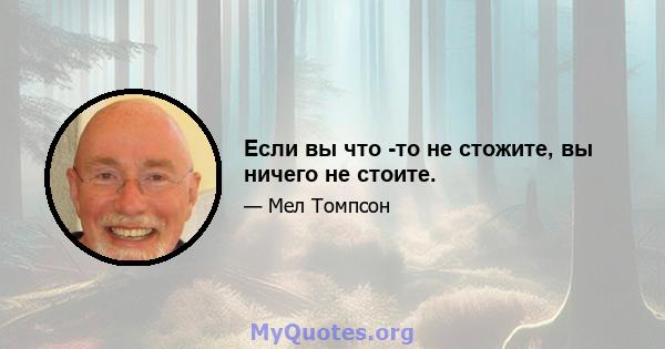 Если вы что -то не стожите, вы ничего не стоите.