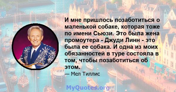 И мне пришлось позаботиться о маленькой собаке, которая тоже по имени Сьюзи. Это была жена промоутера - Джуди Линн - это была ее собака. И одна из моих обязанностей в туре состояла в том, чтобы позаботиться об этом.