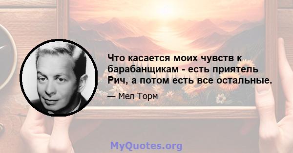 Что касается моих чувств к барабанщикам - есть приятель Рич, а потом есть все остальные.