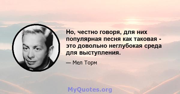 Но, честно говоря, для них популярная песня как таковая - это довольно неглубокая среда для выступления.