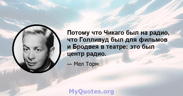 Потому что Чикаго был на радио, что Голливуд был для фильмов и Бродвея в театре: это был центр радио.