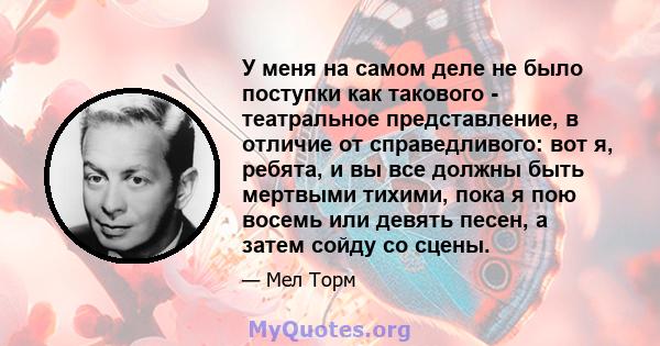 У меня на самом деле не было поступки как такового - театральное представление, в отличие от справедливого: вот я, ребята, и вы все должны быть мертвыми тихими, пока я пою восемь или девять песен, а затем сойду со сцены.