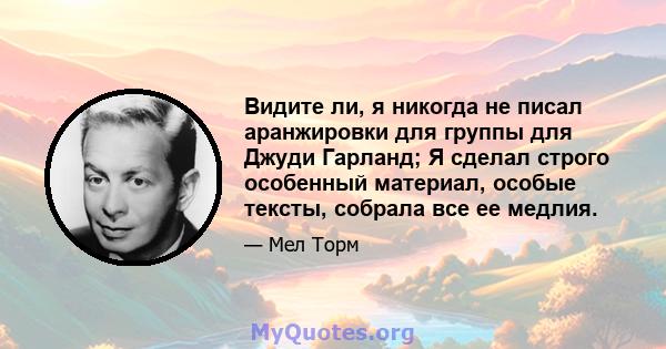 Видите ли, я никогда не писал аранжировки для группы для Джуди Гарланд; Я сделал строго особенный материал, особые тексты, собрала все ее медлия.