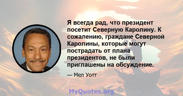 Я всегда рад, что президент посетит Северную Каролину. К сожалению, граждане Северной Каролины, которые могут пострадать от плана президентов, не были приглашены на обсуждение.