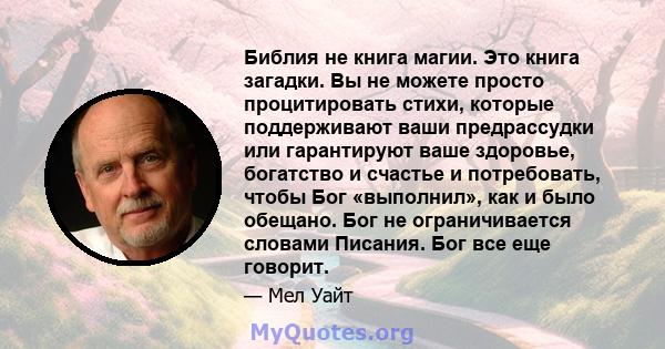 Библия не книга магии. Это книга загадки. Вы не можете просто процитировать стихи, которые поддерживают ваши предрассудки или гарантируют ваше здоровье, богатство и счастье и потребовать, чтобы Бог «выполнил», как и