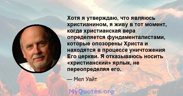 Хотя я утверждаю, что являюсь христианином, я живу в тот момент, когда христианская вера определяется фундаменталистами, которые опозорены Христа и находятся в процессе уничтожения Его церкви. Я отказываюсь носить