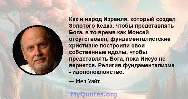 Как и народ Израиля, который создал Золотого Кедка, чтобы представлять Бога, в то время как Моисей отсутствовал, фундаменталистские христиане построили свои собственные идолы, чтобы представлять Бога, пока Иисус не