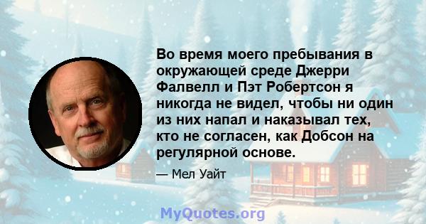 Во время моего пребывания в окружающей среде Джерри Фалвелл и Пэт Робертсон я никогда не видел, чтобы ни один из них напал и наказывал тех, кто не согласен, как Добсон на регулярной основе.