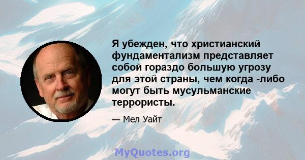 Я убежден, что христианский фундаментализм представляет собой гораздо большую угрозу для этой страны, чем когда -либо могут быть мусульманские террористы.