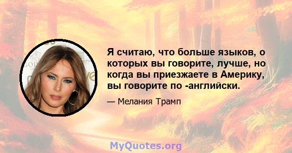 Я считаю, что больше языков, о которых вы говорите, лучше, но когда вы приезжаете в Америку, вы говорите по -английски.