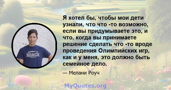 Я хотел бы, чтобы мои дети узнали, что что -то возможно, если вы придумываете это, и что, когда вы принимаете решение сделать что -то вроде проведения Олимпийских игр, как и у меня, это должно быть семейное дело.