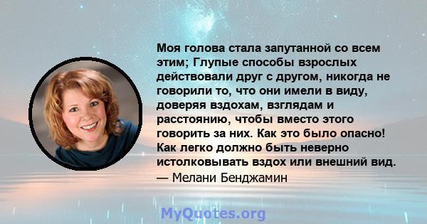 Моя голова стала запутанной со всем этим; Глупые способы взрослых действовали друг с другом, никогда не говорили то, что они имели в виду, доверяя вздохам, взглядам и расстоянию, чтобы вместо этого говорить за них. Как