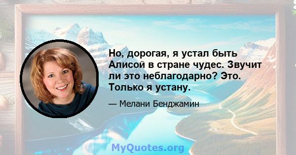 Но, дорогая, я устал быть Алисой в стране чудес. Звучит ли это неблагодарно? Это. Только я устану.