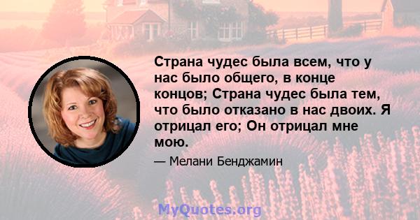 Страна чудес была всем, что у нас было общего, в конце концов; Страна чудес была тем, что было отказано в нас двоих. Я отрицал его; Он отрицал мне мою.