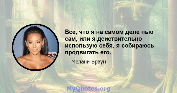 Все, что я на самом деле пью сам, или я действительно использую себя, я собираюсь продвигать его.