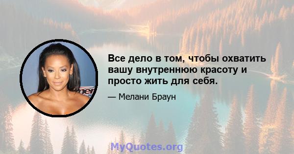 Все дело в том, чтобы охватить вашу внутреннюю красоту и просто жить для себя.