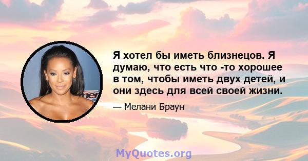 Я хотел бы иметь близнецов. Я думаю, что есть что -то хорошее в том, чтобы иметь двух детей, и они здесь для всей своей жизни.