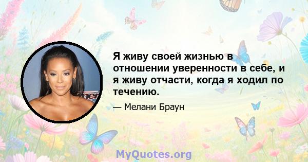 Я живу своей жизнью в отношении уверенности в себе, и я живу отчасти, когда я ходил по течению.