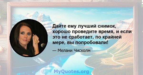 Дайте ему лучший снимок, хорошо проведите время, и если это не сработает, по крайней мере, вы попробовали!