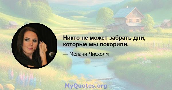 Никто не может забрать дни, которые мы покорили.