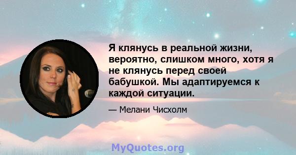 Я клянусь в реальной жизни, вероятно, слишком много, хотя я не клянусь перед своей бабушкой. Мы адаптируемся к каждой ситуации.