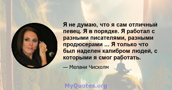 Я не думаю, что я сам отличный певец. Я в порядке. Я работал с разными писателями, разными продюсерами ... Я только что был наделен калибром людей, с которыми я смог работать.