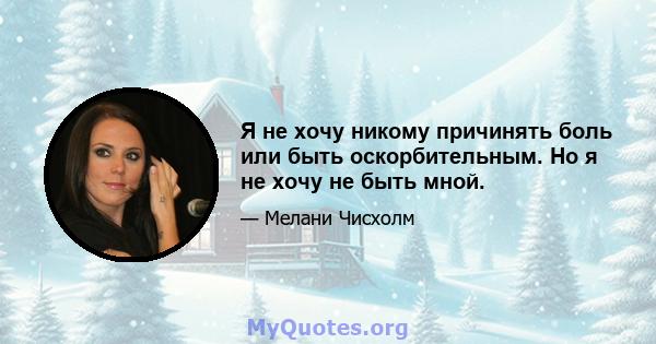 Я не хочу никому причинять боль или быть оскорбительным. Но я не хочу не быть мной.