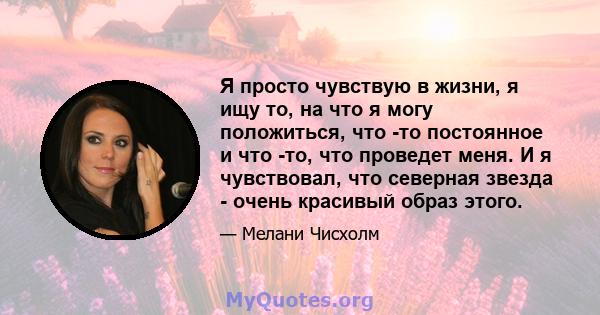 Я просто чувствую в жизни, я ищу то, на что я могу положиться, что -то постоянное и что -то, что проведет меня. И я чувствовал, что северная звезда - очень красивый образ этого.