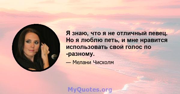 Я знаю, что я не отличный певец. Но я люблю петь, и мне нравится использовать свой голос по -разному.