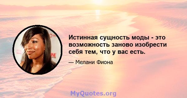 Истинная сущность моды - это возможность заново изобрести себя тем, что у вас есть.