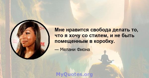 Мне нравится свобода делать то, что я хочу со стилем, и не быть помещенным в коробку.