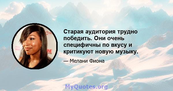 Старая аудитория трудно победить. Они очень специфичны по вкусу и критикуют новую музыку.