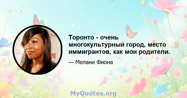 Торонто - очень многокультурный город, место иммигрантов, как мои родители.