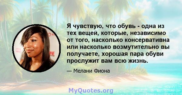 Я чувствую, что обувь - одна из тех вещей, которые, независимо от того, насколько консервативна или насколько возмутительно вы получаете, хорошая пара обуви прослужит вам всю жизнь.