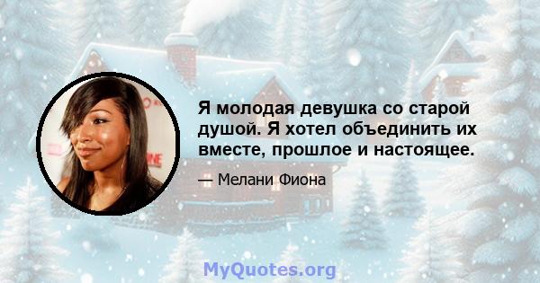 Я молодая девушка со старой душой. Я хотел объединить их вместе, прошлое и настоящее.