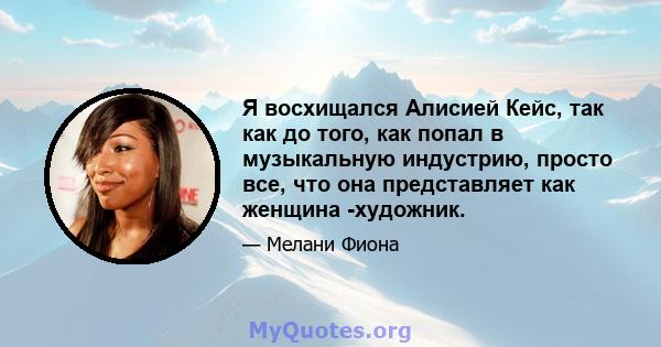 Я восхищался Алисией Кейс, так как до того, как попал в музыкальную индустрию, просто все, что она представляет как женщина -художник.