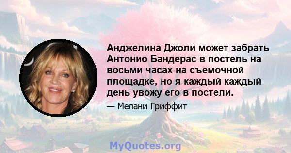 Анджелина Джоли может забрать Антонио Бандерас в постель на восьми часах на съемочной площадке, но я каждый каждый день увожу его в постели.