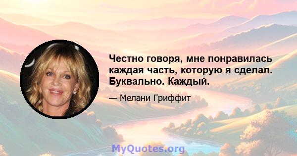 Честно говоря, мне понравилась каждая часть, которую я сделал. Буквально. Каждый.