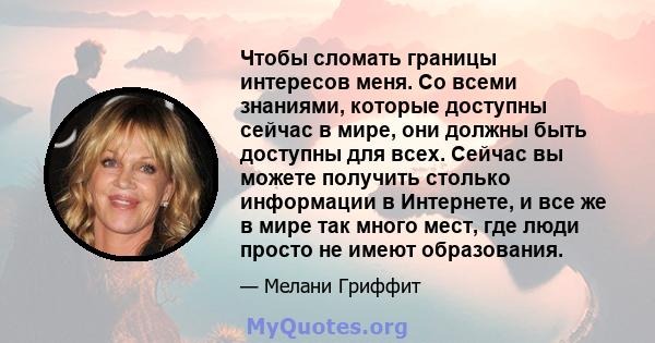 Чтобы сломать границы интересов меня. Со всеми знаниями, которые доступны сейчас в мире, они должны быть доступны для всех. Сейчас вы можете получить столько информации в Интернете, и все же в мире так много мест, где