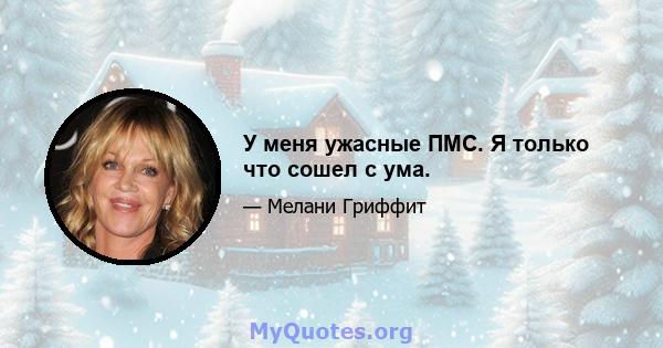 У меня ужасные ПМС. Я только что сошел с ума.