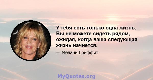 У тебя есть только одна жизнь. Вы не можете сидеть рядом, ожидая, когда ваша следующая жизнь начнется.