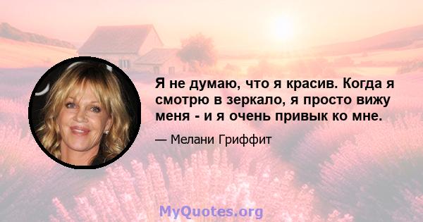 Я не думаю, что я красив. Когда я смотрю в зеркало, я просто вижу меня - и я очень привык ко мне.