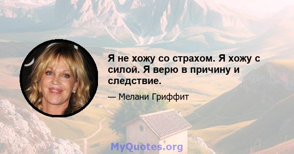 Я не хожу со страхом. Я хожу с силой. Я верю в причину и следствие.