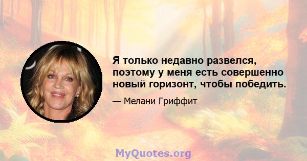 Я только недавно развелся, поэтому у меня есть совершенно новый горизонт, чтобы победить.